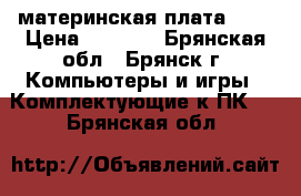 материнская плата am2 › Цена ­ 1 300 - Брянская обл., Брянск г. Компьютеры и игры » Комплектующие к ПК   . Брянская обл.